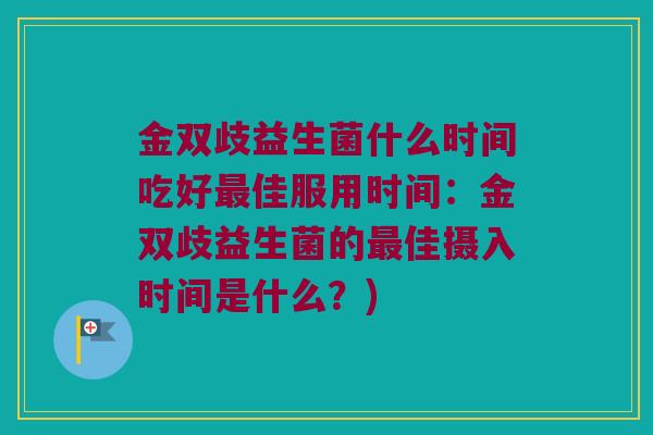 金双歧益生菌什么时间吃好最佳服用时间：金双歧益生菌的最佳摄入时间是什么？)