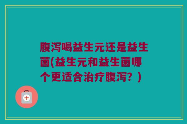 腹泻喝益生元还是益生菌(益生元和益生菌哪个更适合治疗腹泻？)