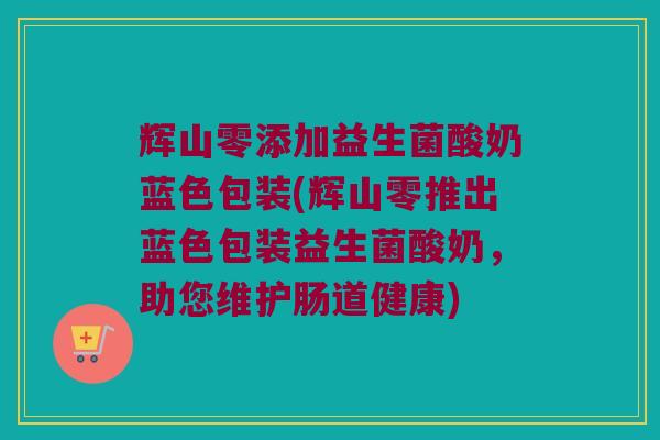 辉山零添加益生菌酸奶蓝色包装(辉山零推出蓝色包装益生菌酸奶，助您维护肠道健康)
