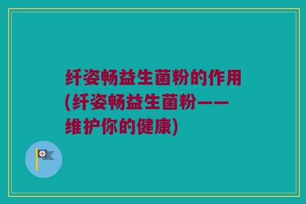 纤姿畅益生菌粉的作用(纤姿畅益生菌粉——维护你的健康)