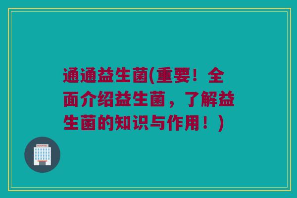 通通益生菌(重要！全面介绍益生菌，了解益生菌的知识与作用！)