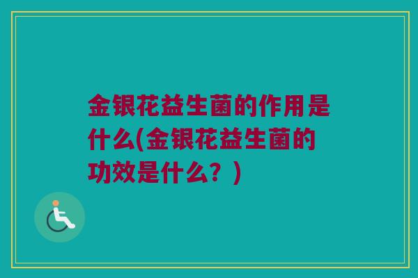 金银花益生菌的作用是什么(金银花益生菌的功效是什么？)