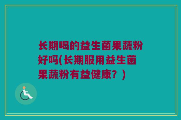 长期喝的益生菌果蔬粉好吗(长期服用益生菌果蔬粉有益健康？)