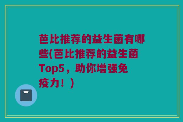 芭比推荐的益生菌有哪些(芭比推荐的益生菌Top5，助你增强免疫力！)