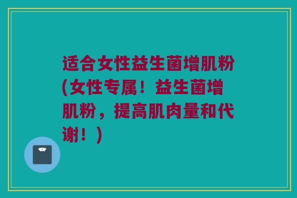 适合女性益生菌增肌粉(女性专属！益生菌增肌粉，提高肌肉量和代谢！)
