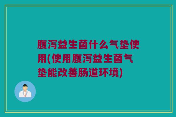 腹泻益生菌什么气垫使用(使用腹泻益生菌气垫能改善肠道环境)