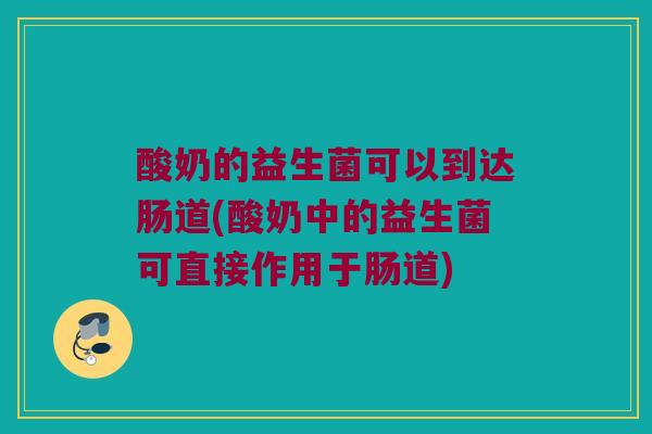 酸奶的益生菌可以到达肠道(酸奶中的益生菌可直接作用于肠道)