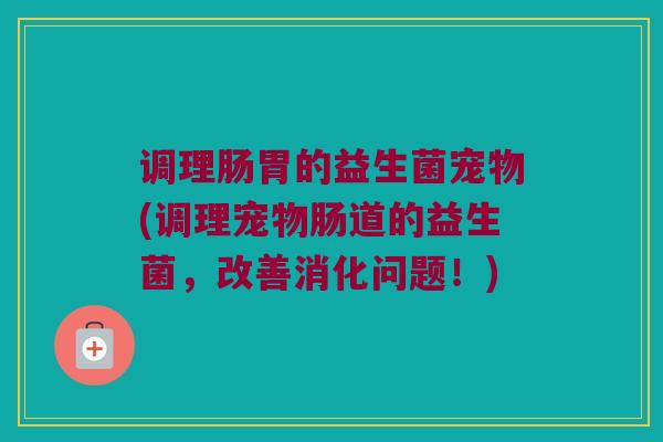 调理肠胃的益生菌宠物(调理宠物肠道的益生菌，改善消化问题！)