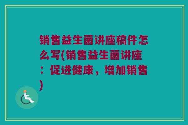 销售益生菌讲座稿件怎么写(销售益生菌讲座：促进健康，增加销售)