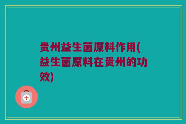 贵州益生菌原料作用(益生菌原料在贵州的功效)