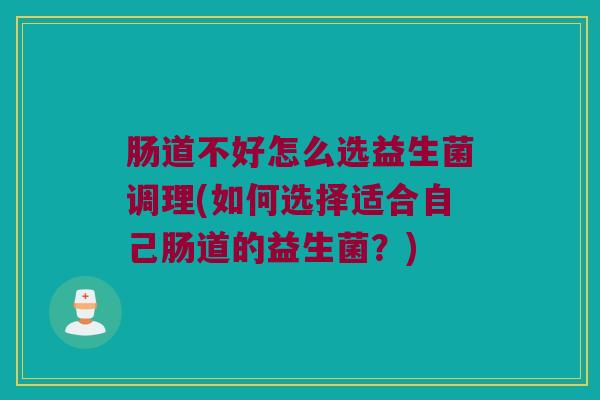肠道不好怎么选益生菌调理(如何选择适合自己肠道的益生菌？)