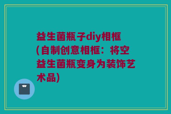 益生菌瓶子diy相框(自制创意相框：将空益生菌瓶变身为装饰艺术品)