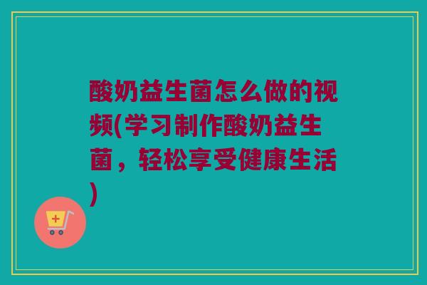 酸奶益生菌怎么做的视频(学习制作酸奶益生菌，轻松享受健康生活)