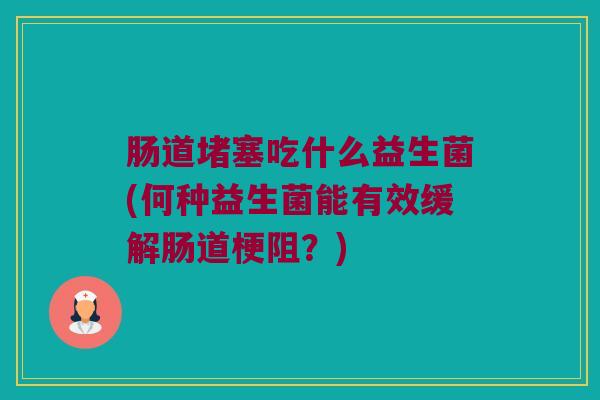 肠道堵塞吃什么益生菌(何种益生菌能有效缓解肠道梗阻？)