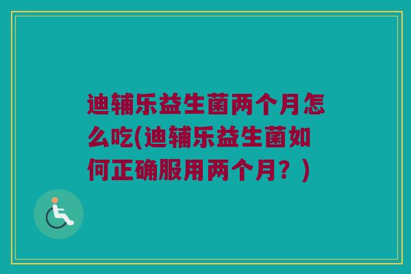 迪辅乐益生菌两个月怎么吃(迪辅乐益生菌如何正确服用两个月？)