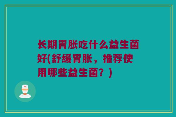 长期胃胀吃什么益生菌好(舒缓胃胀，推荐使用哪些益生菌？)