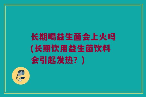 长期喝益生菌会上火吗(长期饮用益生菌饮料会引起发热？)