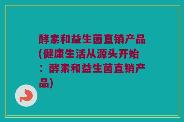 酵素和益生菌直销产品(健康生活从源头开始：酵素和益生菌直销产品)