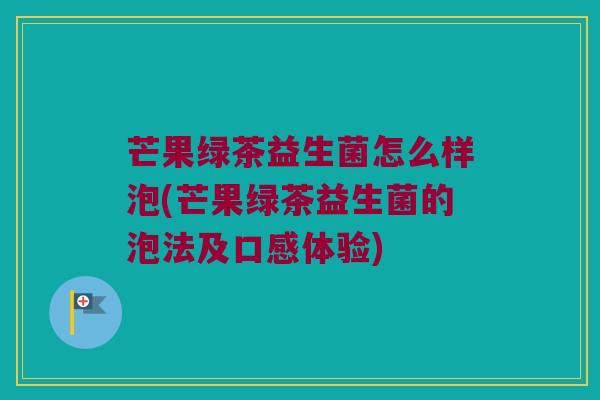 芒果绿茶益生菌怎么样泡(芒果绿茶益生菌的泡法及口感体验)