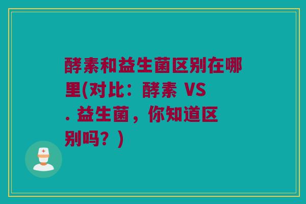 酵素和益生菌区别在哪里(对比：酵素 VS. 益生菌，你知道区别吗？)