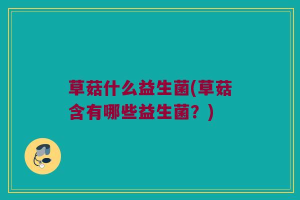 草菇什么益生菌(草菇含有哪些益生菌？)