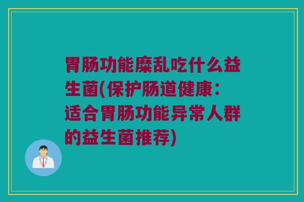 胃肠功能糜乱吃什么益生菌(保护肠道健康：适合胃肠功能异常人群的益生菌推荐)
