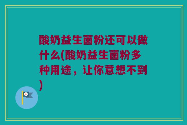 酸奶益生菌粉还可以做什么(酸奶益生菌粉多种用途，让你意想不到)