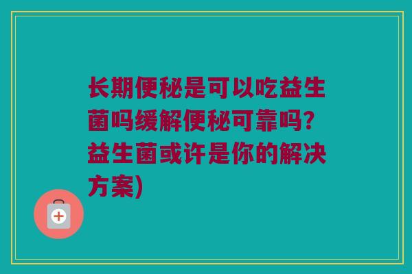 长期便秘是可以吃益生菌吗缓解便秘可靠吗？益生菌或许是你的解决方案)