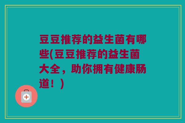 豆豆推荐的益生菌有哪些(豆豆推荐的益生菌大全，助你拥有健康肠道！)