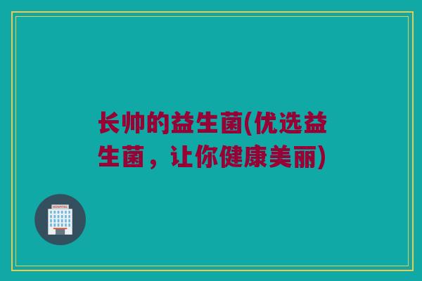 长帅的益生菌(优选益生菌，让你健康美丽)