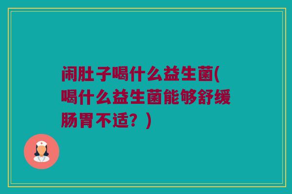 闹肚子喝什么益生菌(喝什么益生菌能够舒缓肠胃不适？)