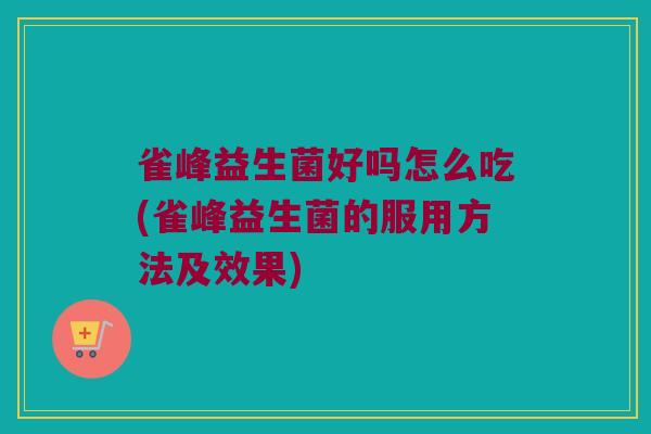 雀峰益生菌好吗怎么吃(雀峰益生菌的服用方法及效果)