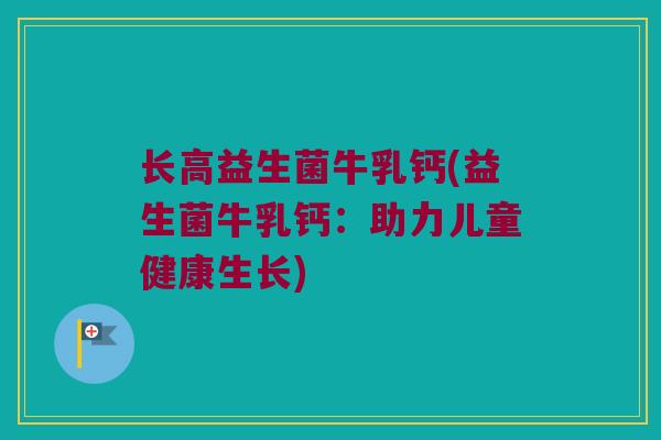 长高益生菌牛乳钙(益生菌牛乳钙：助力儿童健康生长)