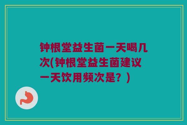 钟根堂益生菌一天喝几次(钟根堂益生菌建议一天饮用频次是？)