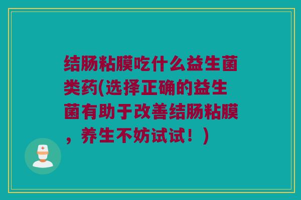 结肠粘膜吃什么益生菌类药(选择正确的益生菌有助于改善结肠粘膜，养生不妨试试！)