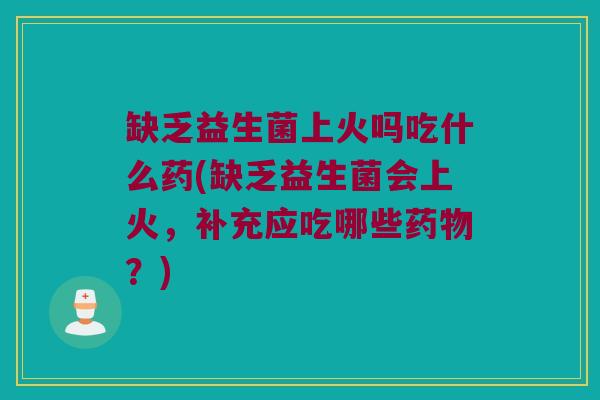 缺乏益生菌上火吗吃什么药(缺乏益生菌会上火,补充应吃哪些?) 缺乏益生菌上火吗吃什么药(缺乏益生菌会上火,补充应吃哪些?)