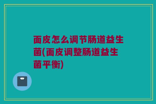 面皮怎么调节肠道益生菌(面皮调整肠道益生菌平衡)