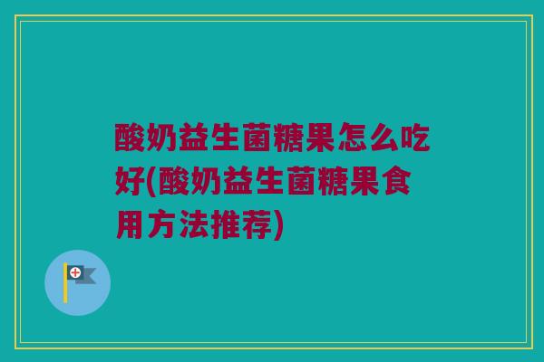 酸奶益生菌糖果怎么吃好(酸奶益生菌糖果食用方法推荐)