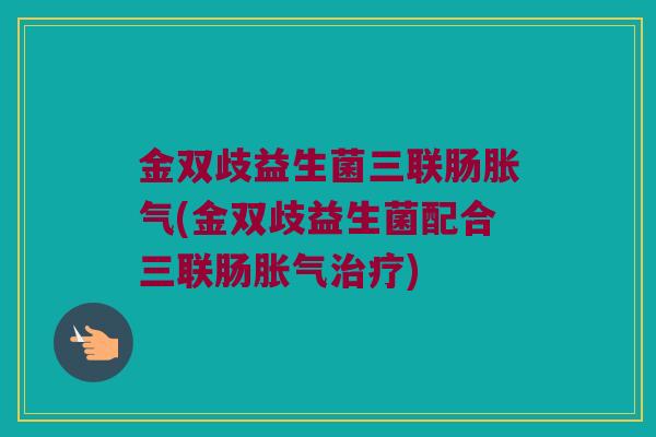 金双歧益生菌三联肠胀气(金双歧益生菌配合三联肠胀气治疗)