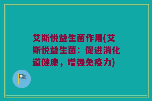 艾斯悦益生菌作用(艾斯悦益生菌：促进消化道健康，增强免疫力)