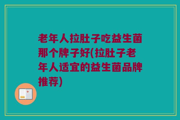 老年人拉肚子吃益生菌那个牌子好(拉肚子老年人适宜的益生菌品牌推荐)