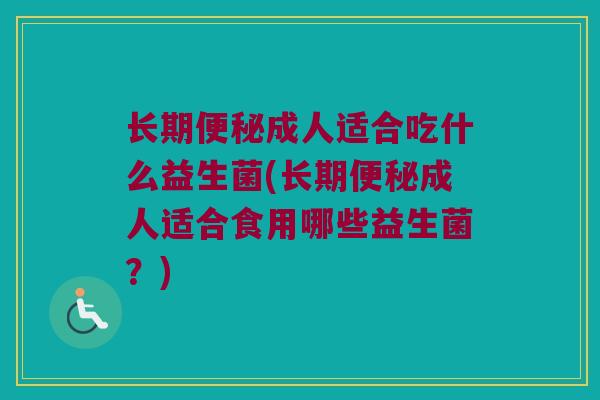 长期成人适合吃什么益生菌(长期成人适合食用哪些益生菌?) 长期成人适合吃什么益生菌(长期成人适合食用哪些益生菌?)