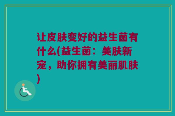 让皮肤变好的益生菌有什么(益生菌：美肤新宠，助你拥有美丽肌肤)