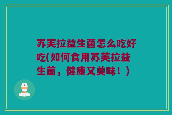 苏芙拉益生菌怎么吃好吃(如何食用苏芙拉益生菌，健康又美味！)
