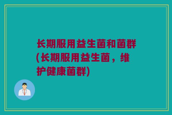 长期服用益生菌和菌群(长期服用益生菌，维护健康菌群)
