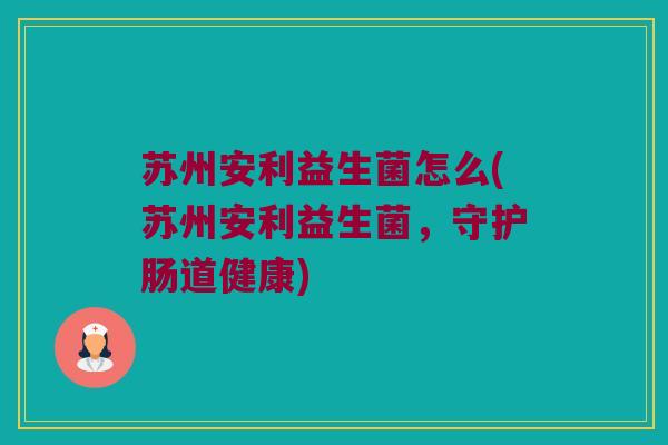 苏州安利益生菌怎么(苏州安利益生菌，守护肠道健康)