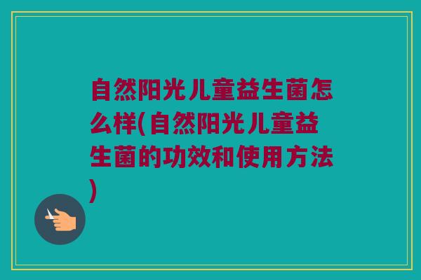 自然阳光儿童益生菌怎么样(自然阳光儿童益生菌的功效和使用方法)