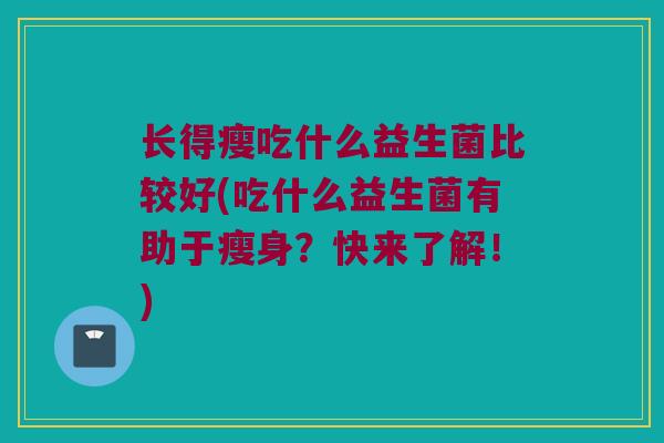 长得瘦吃什么益生菌比较好(吃什么益生菌有助于瘦身？快来了解！)