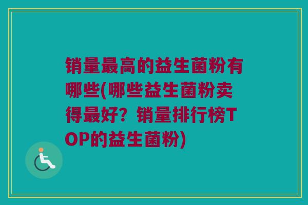 销量最高的益生菌粉有哪些(哪些益生菌粉卖得最好？销量排行榜TOP的益生菌粉)