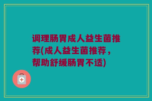 调理肠胃成人益生菌推荐(成人益生菌推荐，帮助舒缓肠胃不适)